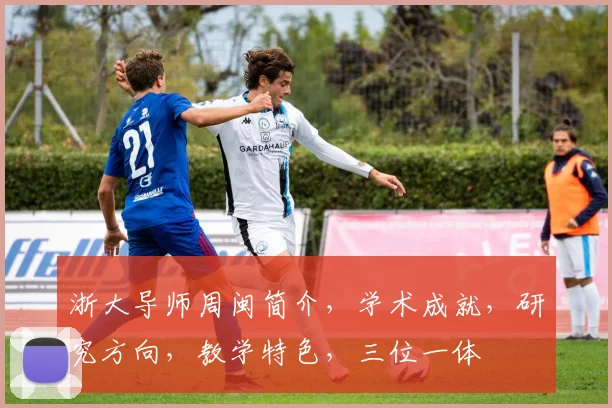 浙大导师周闽简介，学术成就，研究方向，教学特色，三位一体