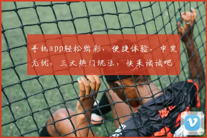 手机app轻松购彩，便捷体验，中奖无忧，三大热门玩法，快来试试吧