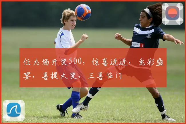 任九场开奖500，惊喜连连，竞彩盛宴，喜提大奖，三喜临门