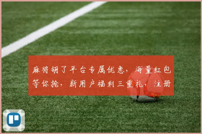 麻将胡了平台专属优惠，海量红包等你抢，新用户福利三重礼，注册就送