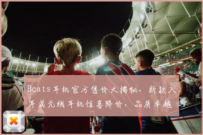Beats耳机官方售价大揭秘，新款入耳式无线耳机惊喜降价，品质卓越，不容错过，限时抢购