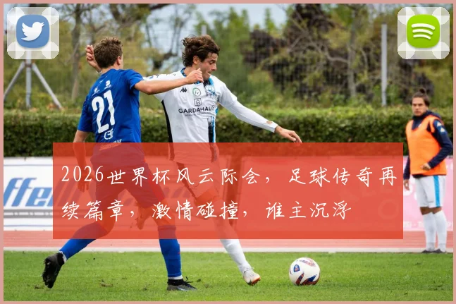 2026世界杯风云际会，足球传奇再续篇章，激情碰撞，谁主沉浮