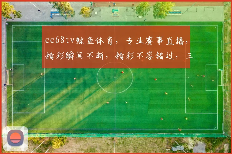 cc68tv鲸鱼体育，专业赛事直播，精彩瞬间不断，精彩不容错过，三重福利等你来