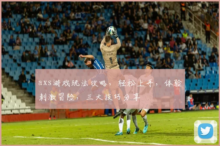 axs游戏玩法攻略，轻松上手，体验刺激冒险，三大技巧分享