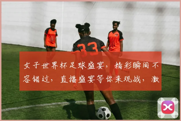 女子世界杯足球盛宴，精彩瞬间不容错过，直播盛宴等你来观战，激情四溢