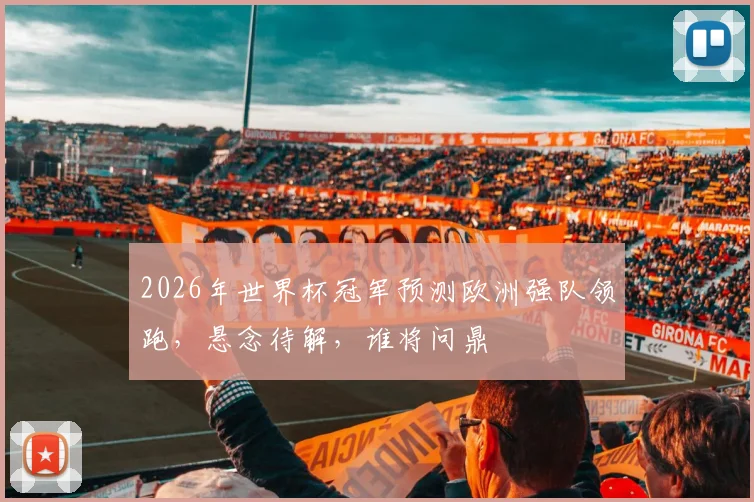 2026年世界杯冠军预测欧洲强队领跑，悬念待解，谁将问鼎