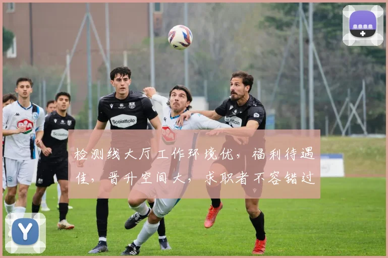 检测线大厅工作环境优，福利待遇佳，晋升空间大，求职者不容错过，三个理由让你心动