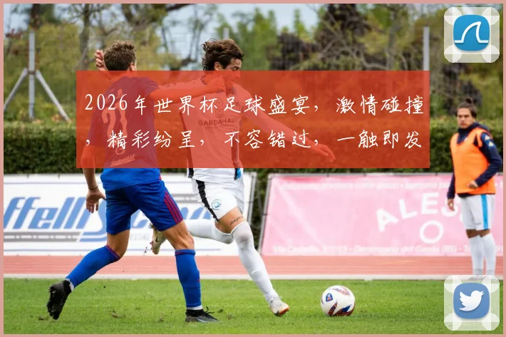 2026年世界杯足球盛宴，激情碰撞，精彩纷呈，不容错过，一触即发