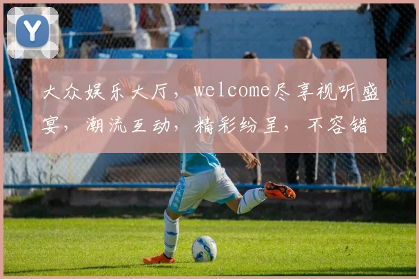 大众娱乐大厅，welcome尽享视听盛宴，潮流互动，精彩纷呈，不容错过，