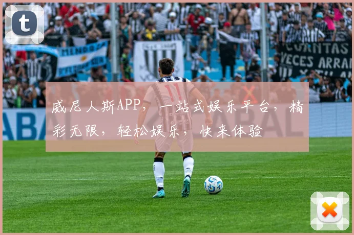威尼人斯APP，一站式娱乐平台，精彩无限，轻松娱乐，快来体验