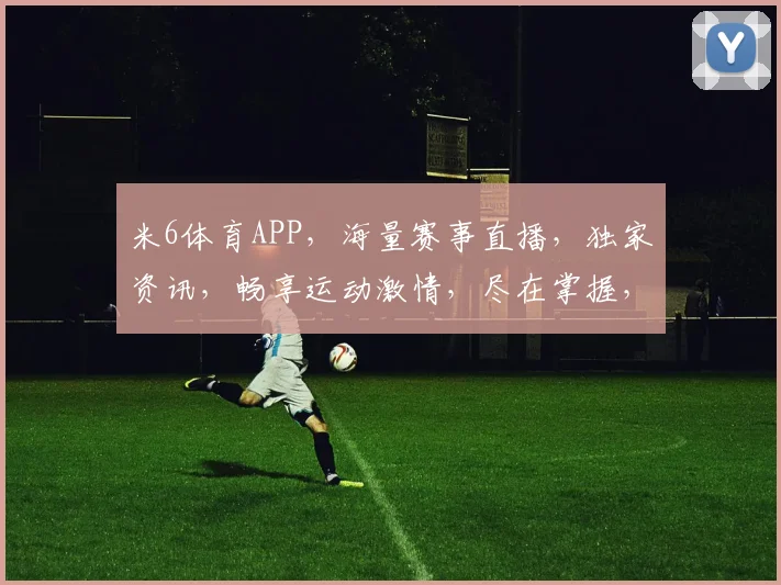米6体育APP，海量赛事直播，独家资讯，畅享运动激情，尽在掌握，精彩不停歇