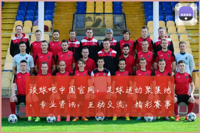 谈球吧中国官网，足球迷的聚集地，专业资讯，互动交流，精彩赛事，一网打尽，尽在谈球吧，不容错过