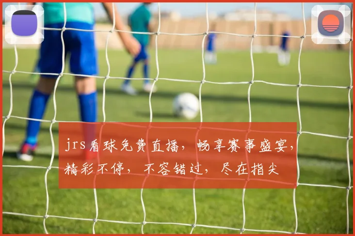jrs看球免费直播，畅享赛事盛宴，精彩不停，不容错过，尽在指尖