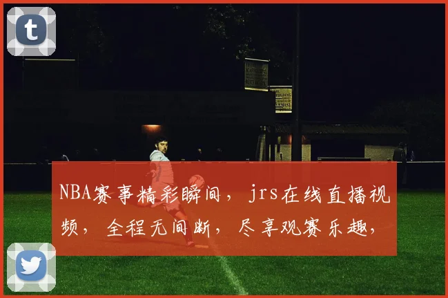 NBA赛事精彩瞬间，jrs在线直播视频，全程无间断，尽享观赛乐趣，不容错过
