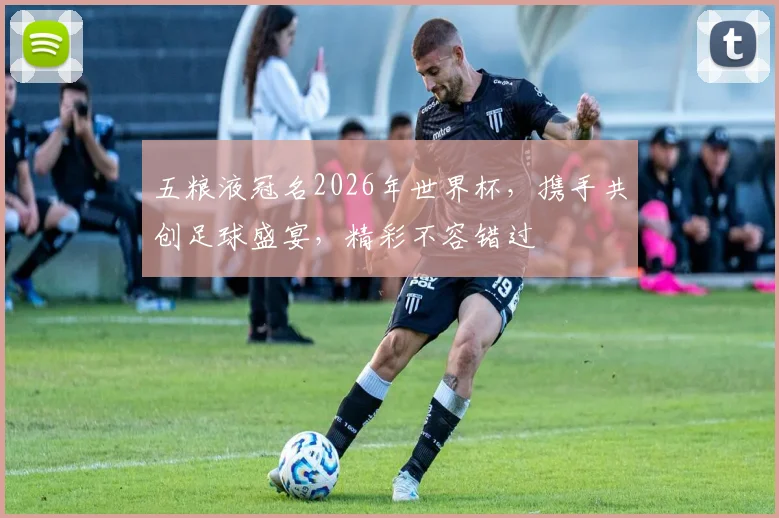 五粮液冠名2026年世界杯，携手共创足球盛宴，精彩不容错过
