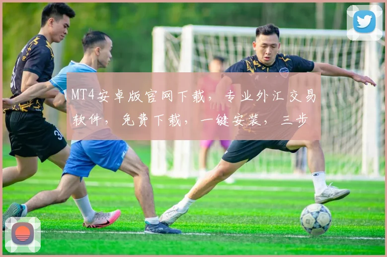 MT4安卓版官网下载，专业外汇交易软件，免费下载，一键安装，三步轻松开启盈利之旅